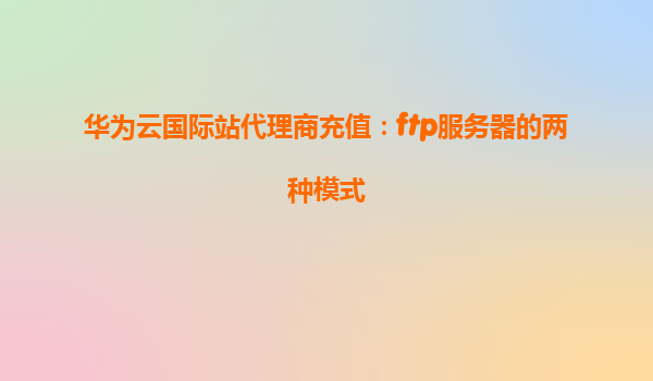 华为云国际站代理商充值：ftp服务器的两种模式
