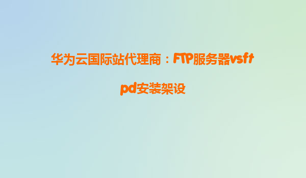 华为云国际站代理商：FTP服务器vsftpd安装架设