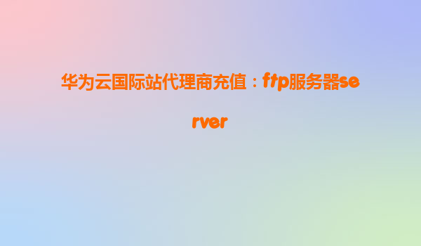 华为云国际站代理商充值：ftp服务器server