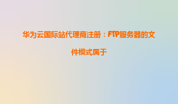 华为云国际站代理商注册：FTP服务器的文件模式属于