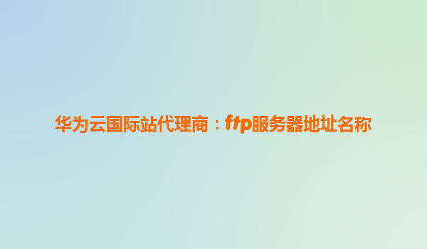 华为云国际站代理商：ftp服务器地址名称