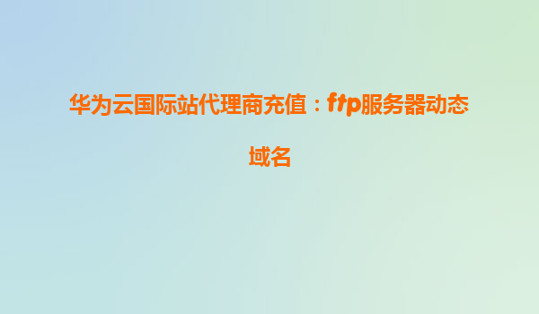 华为云国际站代理商充值：ftp服务器动态域名