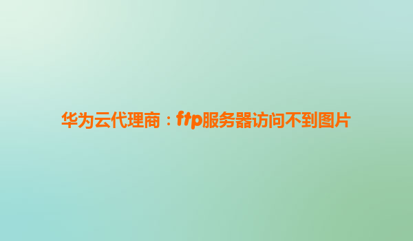 华为云代理商：ftp服务器访问不到图片