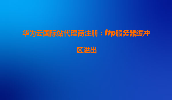 华为云国际站代理商注册：ftp服务器缓冲区溢出