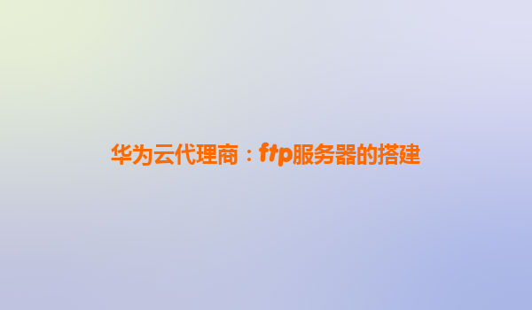 华为云代理商：ftp服务器的搭建