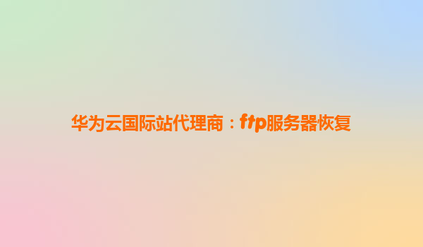 华为云国际站代理商：ftp服务器恢复