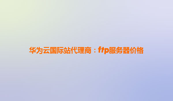 华为云国际站代理商：ftp服务器价格