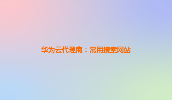 华为云代理商：常用搜索网站