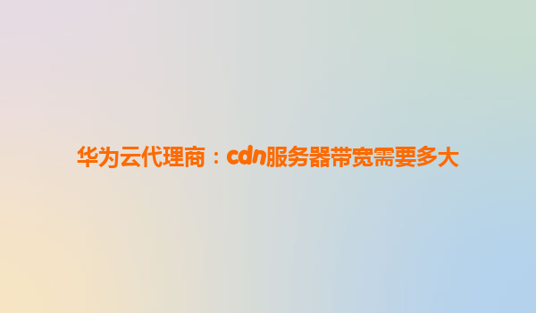 华为云代理商：cdn服务器带宽需要多大