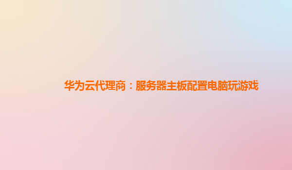 华为云代理商：服务器主板配置电脑玩游戏
