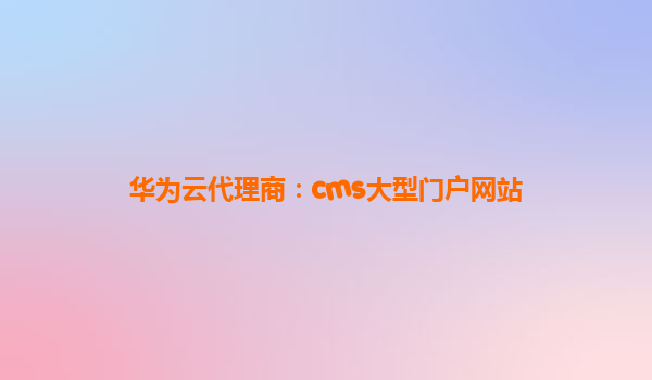 华为云代理商：cms大型门户网站
