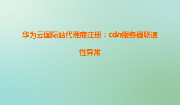 华为云国际站代理商注册：cdn服务器联通性异常