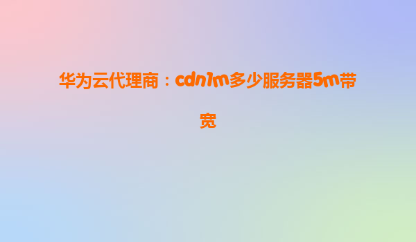 华为云代理商：cdn1m多少服务器5m带宽