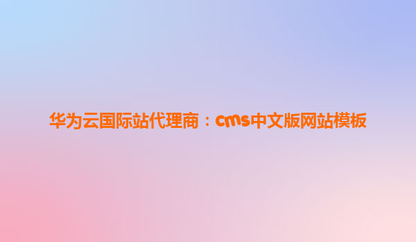 华为云国际站代理商：cms中文版网站模板