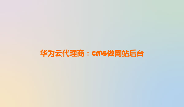 华为云代理商：cms做网站后台