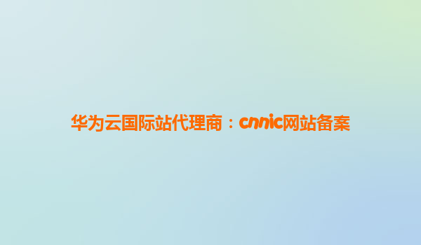 华为云国际站代理商：cnnic网站备案
