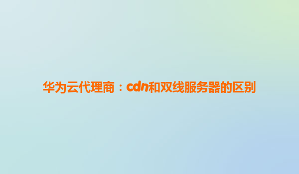 华为云代理商：cdn和双线服务器的区别