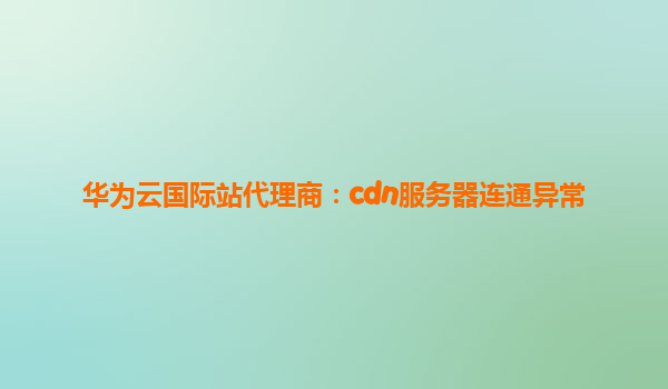 华为云国际站代理商：cdn服务器连通异常