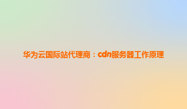 华为云国际站代理商：cdn服务器工作原理