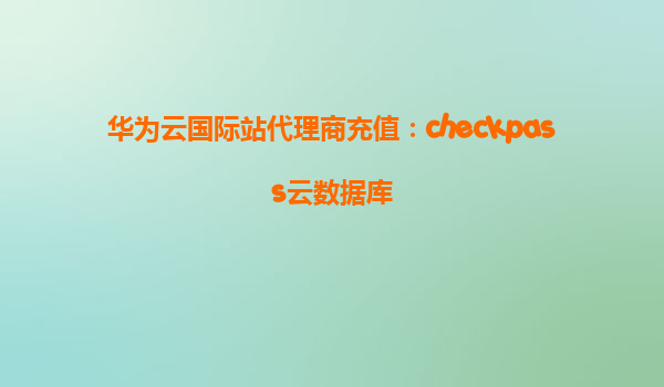 华为云国际站代理商充值：checkpass云数据库