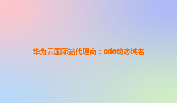 华为云国际站代理商：cdn动态域名