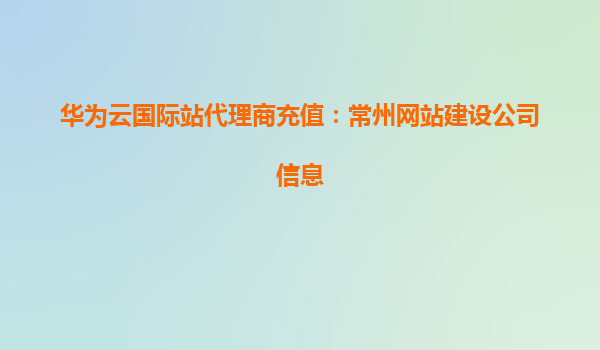华为云国际站代理商充值：常州网站建设公司信息