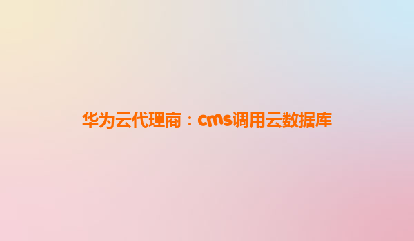 华为云代理商：cms调用云数据库