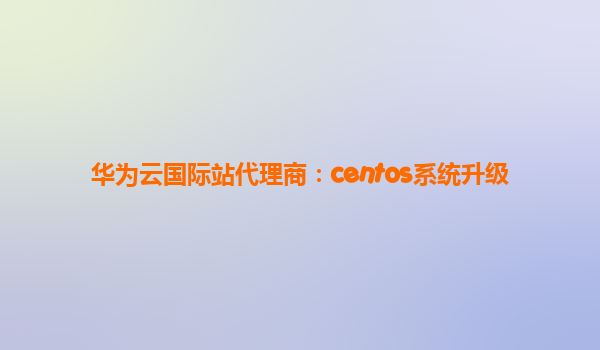 华为云国际站代理商：centos系统升级