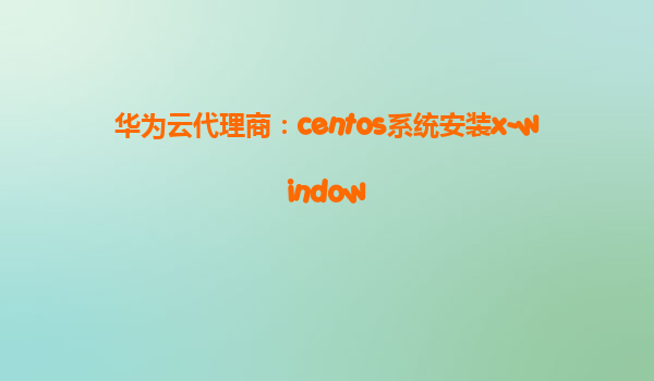 华为云代理商：centos系统安装x-window