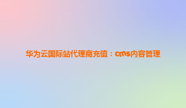 华为云国际站代理商充值：cms内容管理