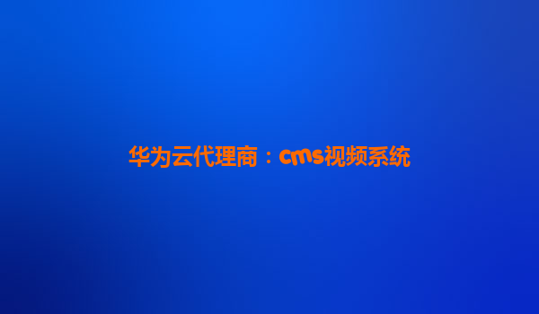 华为云代理商：cms视频系统