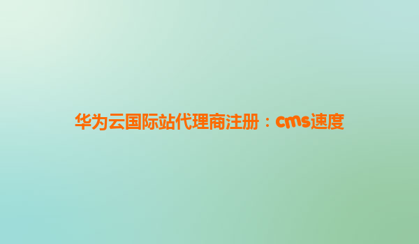华为云国际站代理商注册：cms速度