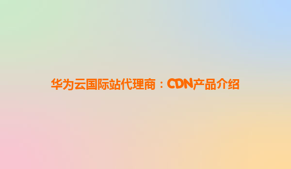 华为云国际站代理商：CDN产品介绍