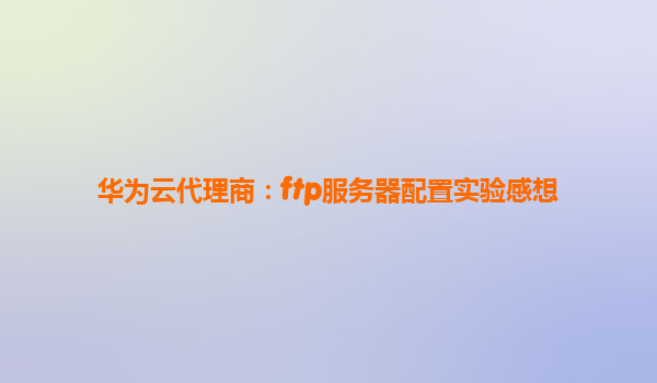 华为云代理商：ftp服务器配置实验感想