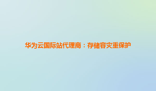 华为云国际站代理商：存储容灾重保护