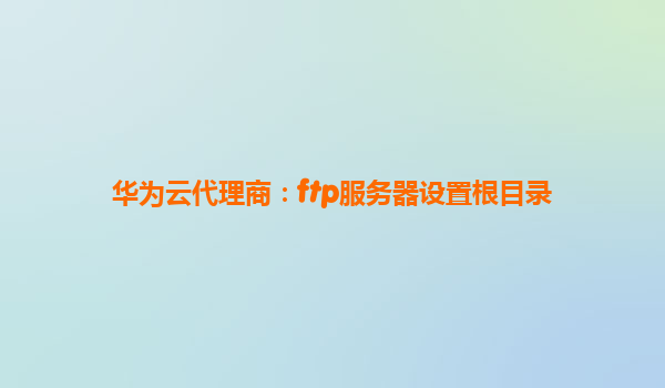 华为云代理商：ftp服务器设置根目录