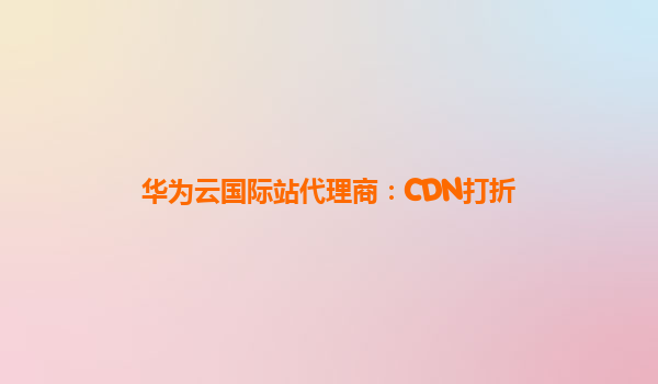 华为云国际站代理商：CDN打折