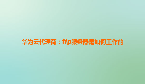 华为云代理商：ftp服务器是如何工作的