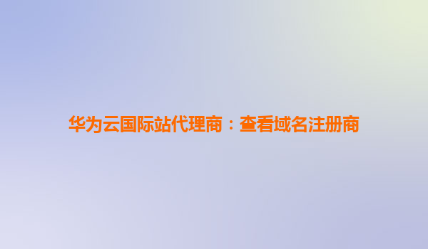 华为云国际站代理商：查看域名注册商