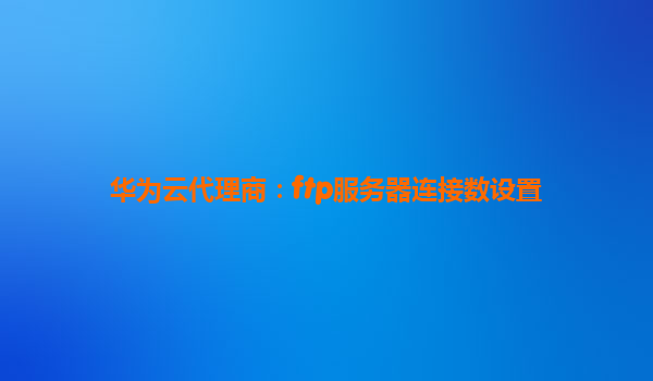 华为云代理商：ftp服务器连接数设置