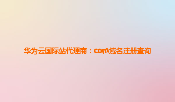 华为云国际站代理商：com域名注册查询