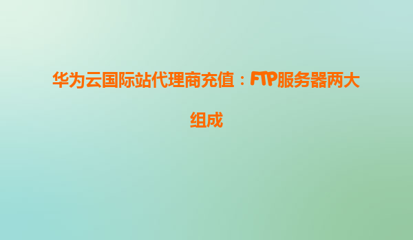 华为云国际站代理商充值：FTP服务器两大组成