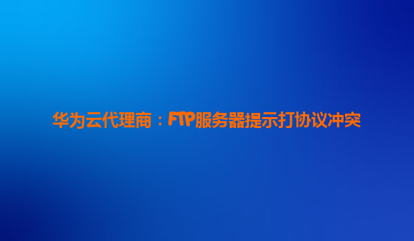 华为云代理商：FTP服务器提示打协议冲突