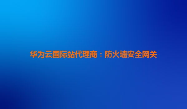 华为云国际站代理商：防火墙安全网关