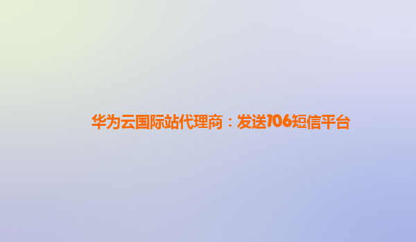 华为云国际站代理商：发送106短信平台