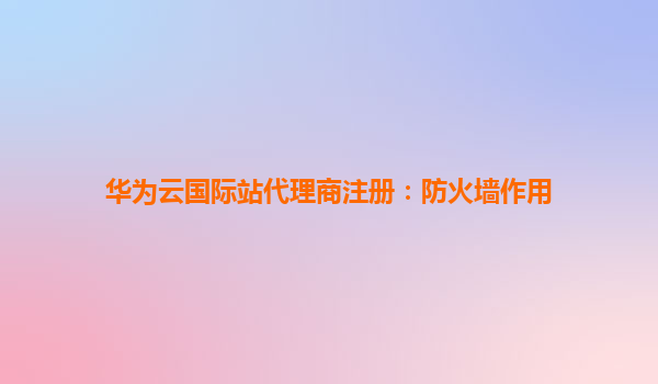 华为云国际站代理商注册：防火墙作用