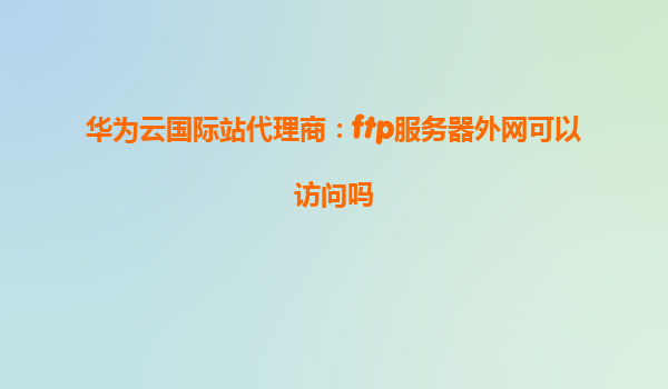 华为云国际站代理商：ftp服务器外网可以访问吗