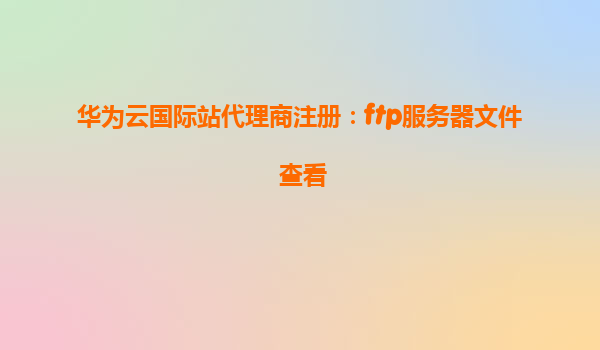 华为云国际站代理商注册：ftp服务器文件 查看