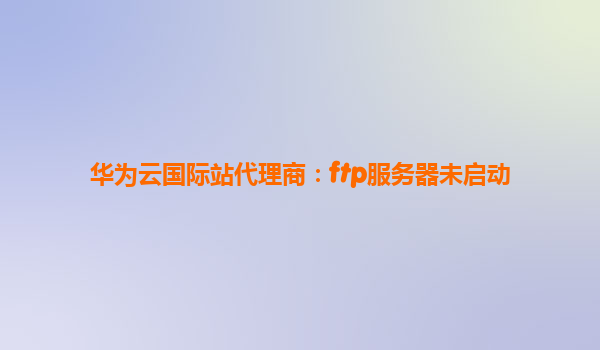 华为云国际站代理商：ftp服务器未启动