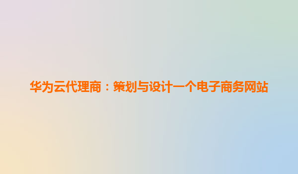 华为云代理商：策划与设计一个电子商务网站